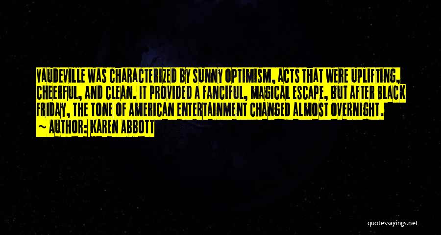 Karen Abbott Quotes: Vaudeville Was Characterized By Sunny Optimism, Acts That Were Uplifting, Cheerful, And Clean. It Provided A Fanciful, Magical Escape, But