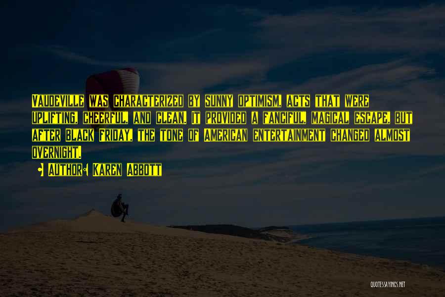 Karen Abbott Quotes: Vaudeville Was Characterized By Sunny Optimism, Acts That Were Uplifting, Cheerful, And Clean. It Provided A Fanciful, Magical Escape, But