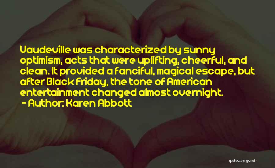 Karen Abbott Quotes: Vaudeville Was Characterized By Sunny Optimism, Acts That Were Uplifting, Cheerful, And Clean. It Provided A Fanciful, Magical Escape, But