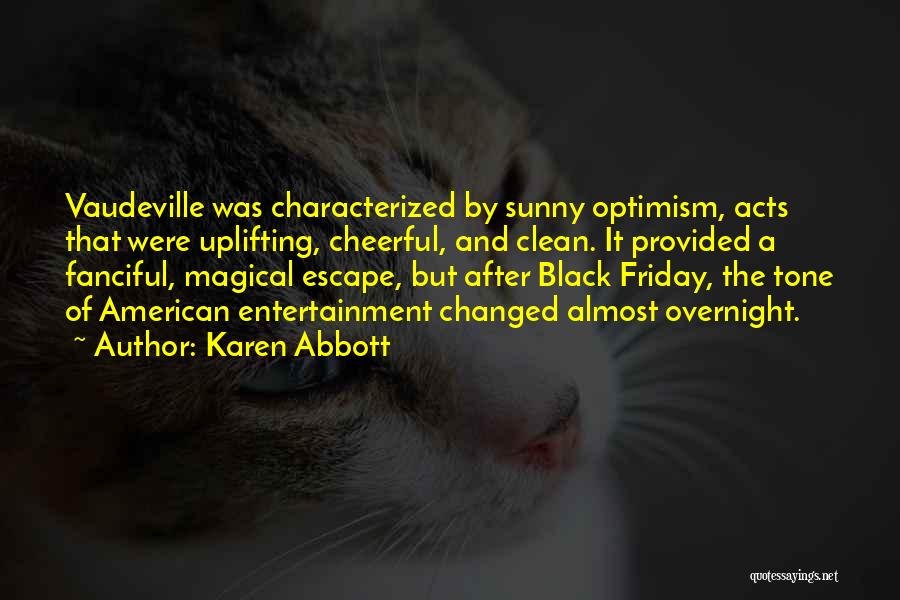 Karen Abbott Quotes: Vaudeville Was Characterized By Sunny Optimism, Acts That Were Uplifting, Cheerful, And Clean. It Provided A Fanciful, Magical Escape, But