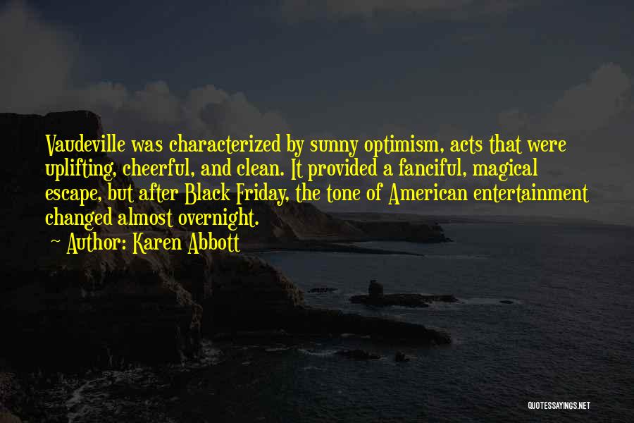 Karen Abbott Quotes: Vaudeville Was Characterized By Sunny Optimism, Acts That Were Uplifting, Cheerful, And Clean. It Provided A Fanciful, Magical Escape, But