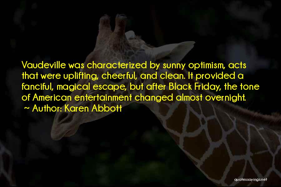 Karen Abbott Quotes: Vaudeville Was Characterized By Sunny Optimism, Acts That Were Uplifting, Cheerful, And Clean. It Provided A Fanciful, Magical Escape, But