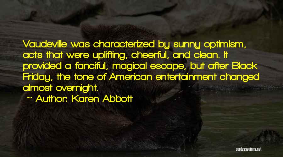 Karen Abbott Quotes: Vaudeville Was Characterized By Sunny Optimism, Acts That Were Uplifting, Cheerful, And Clean. It Provided A Fanciful, Magical Escape, But