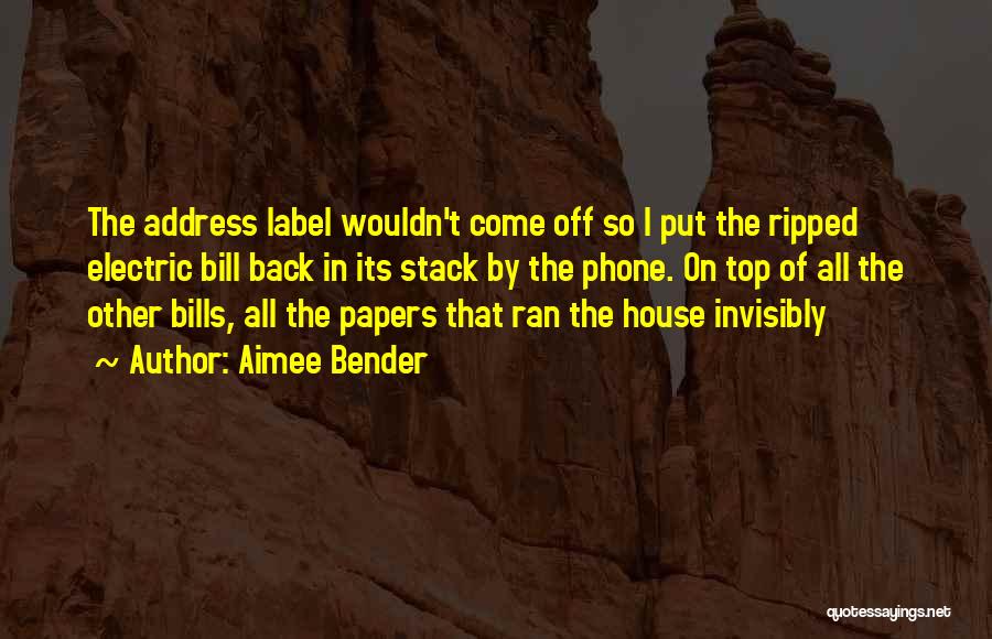 Aimee Bender Quotes: The Address Label Wouldn't Come Off So I Put The Ripped Electric Bill Back In Its Stack By The Phone.