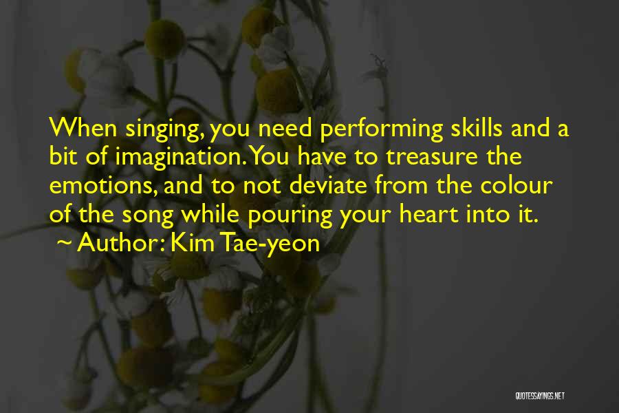 Kim Tae-yeon Quotes: When Singing, You Need Performing Skills And A Bit Of Imagination. You Have To Treasure The Emotions, And To Not