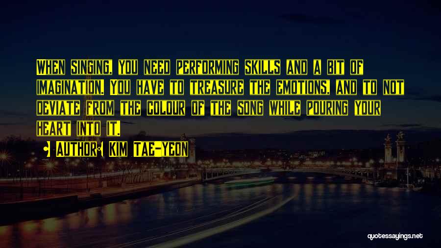 Kim Tae-yeon Quotes: When Singing, You Need Performing Skills And A Bit Of Imagination. You Have To Treasure The Emotions, And To Not