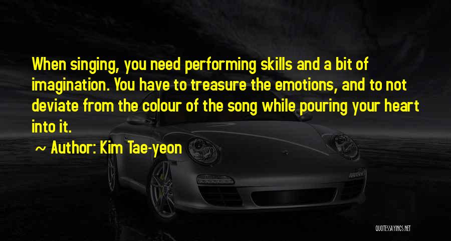 Kim Tae-yeon Quotes: When Singing, You Need Performing Skills And A Bit Of Imagination. You Have To Treasure The Emotions, And To Not