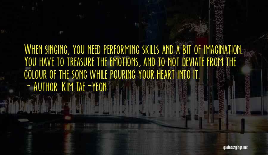 Kim Tae-yeon Quotes: When Singing, You Need Performing Skills And A Bit Of Imagination. You Have To Treasure The Emotions, And To Not