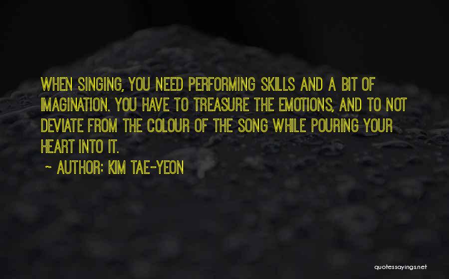 Kim Tae-yeon Quotes: When Singing, You Need Performing Skills And A Bit Of Imagination. You Have To Treasure The Emotions, And To Not