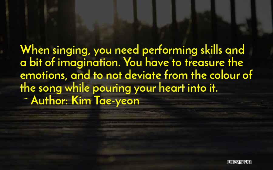 Kim Tae-yeon Quotes: When Singing, You Need Performing Skills And A Bit Of Imagination. You Have To Treasure The Emotions, And To Not