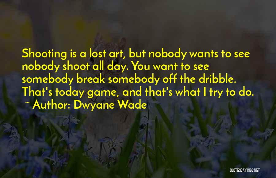 Dwyane Wade Quotes: Shooting Is A Lost Art, But Nobody Wants To See Nobody Shoot All Day. You Want To See Somebody Break