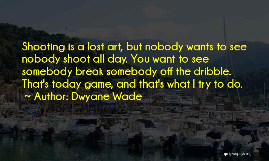 Dwyane Wade Quotes: Shooting Is A Lost Art, But Nobody Wants To See Nobody Shoot All Day. You Want To See Somebody Break