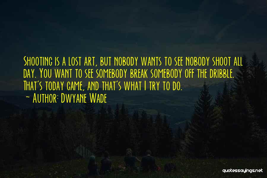 Dwyane Wade Quotes: Shooting Is A Lost Art, But Nobody Wants To See Nobody Shoot All Day. You Want To See Somebody Break