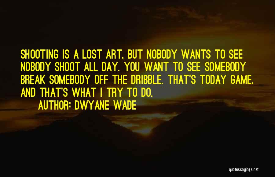 Dwyane Wade Quotes: Shooting Is A Lost Art, But Nobody Wants To See Nobody Shoot All Day. You Want To See Somebody Break