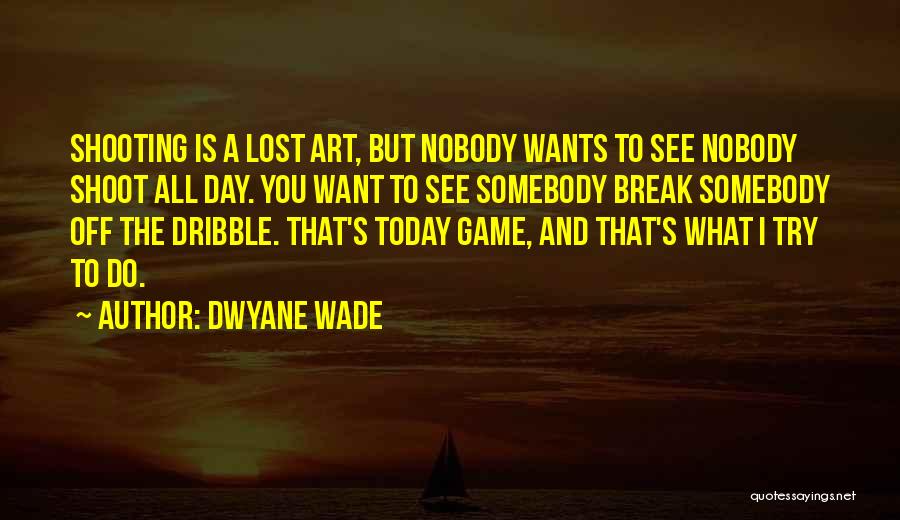 Dwyane Wade Quotes: Shooting Is A Lost Art, But Nobody Wants To See Nobody Shoot All Day. You Want To See Somebody Break