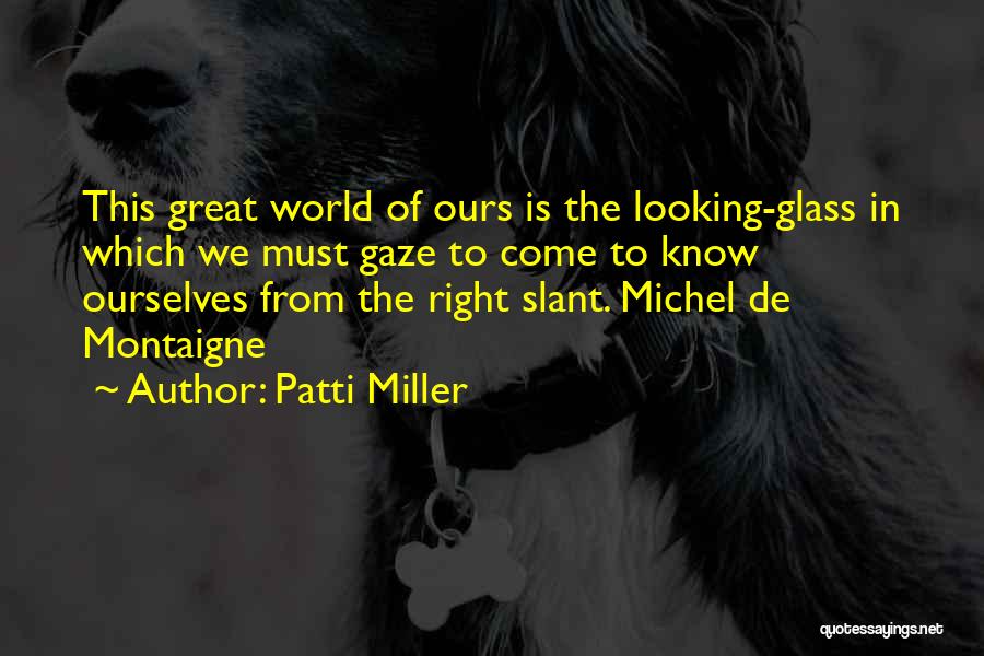 Patti Miller Quotes: This Great World Of Ours Is The Looking-glass In Which We Must Gaze To Come To Know Ourselves From The