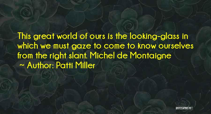 Patti Miller Quotes: This Great World Of Ours Is The Looking-glass In Which We Must Gaze To Come To Know Ourselves From The