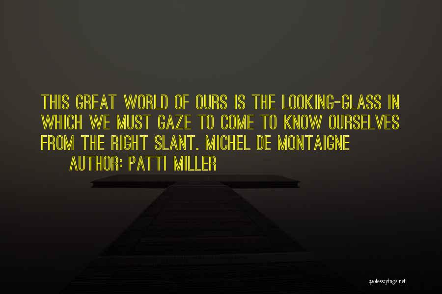 Patti Miller Quotes: This Great World Of Ours Is The Looking-glass In Which We Must Gaze To Come To Know Ourselves From The