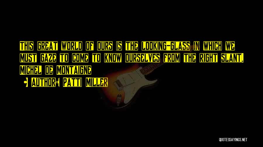 Patti Miller Quotes: This Great World Of Ours Is The Looking-glass In Which We Must Gaze To Come To Know Ourselves From The