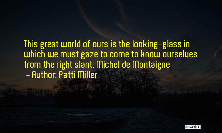 Patti Miller Quotes: This Great World Of Ours Is The Looking-glass In Which We Must Gaze To Come To Know Ourselves From The