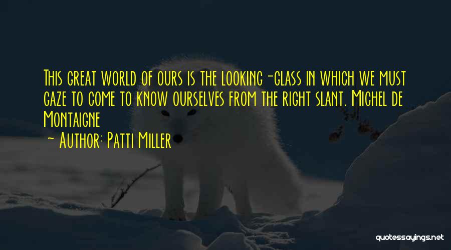 Patti Miller Quotes: This Great World Of Ours Is The Looking-glass In Which We Must Gaze To Come To Know Ourselves From The