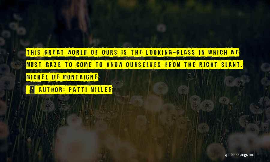 Patti Miller Quotes: This Great World Of Ours Is The Looking-glass In Which We Must Gaze To Come To Know Ourselves From The