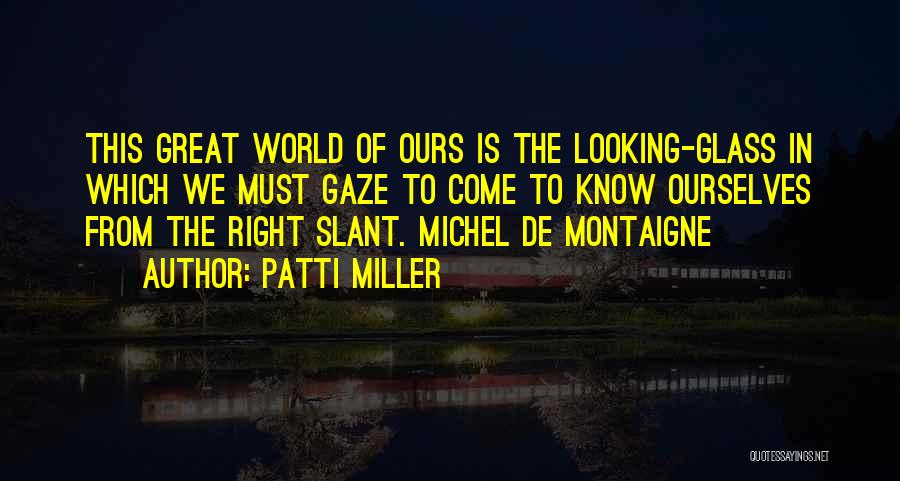 Patti Miller Quotes: This Great World Of Ours Is The Looking-glass In Which We Must Gaze To Come To Know Ourselves From The