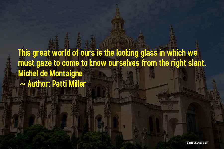 Patti Miller Quotes: This Great World Of Ours Is The Looking-glass In Which We Must Gaze To Come To Know Ourselves From The