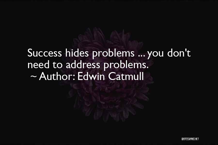 Edwin Catmull Quotes: Success Hides Problems ... You Don't Need To Address Problems.