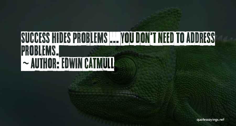 Edwin Catmull Quotes: Success Hides Problems ... You Don't Need To Address Problems.