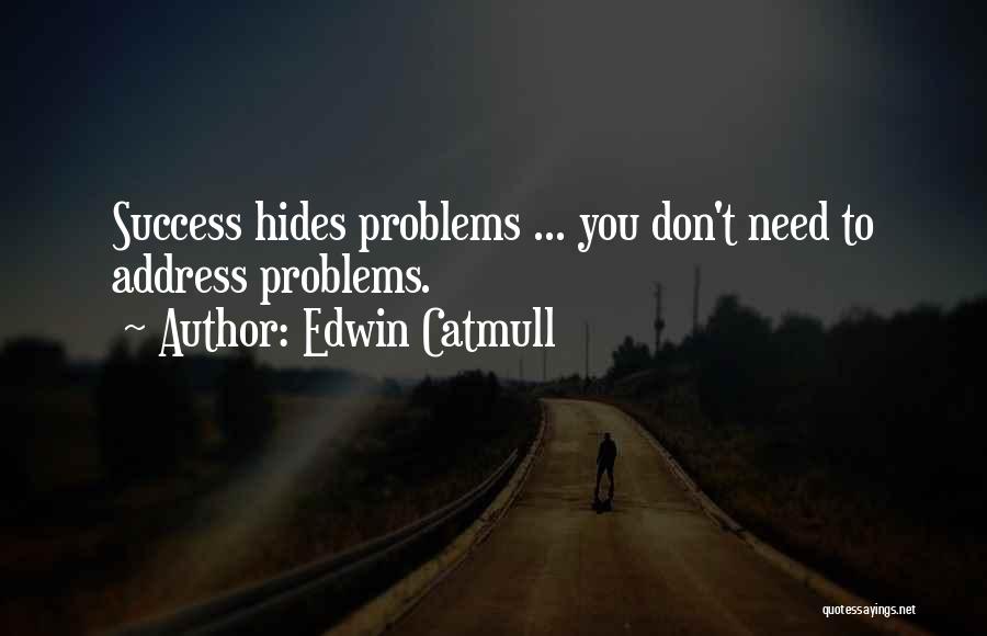 Edwin Catmull Quotes: Success Hides Problems ... You Don't Need To Address Problems.