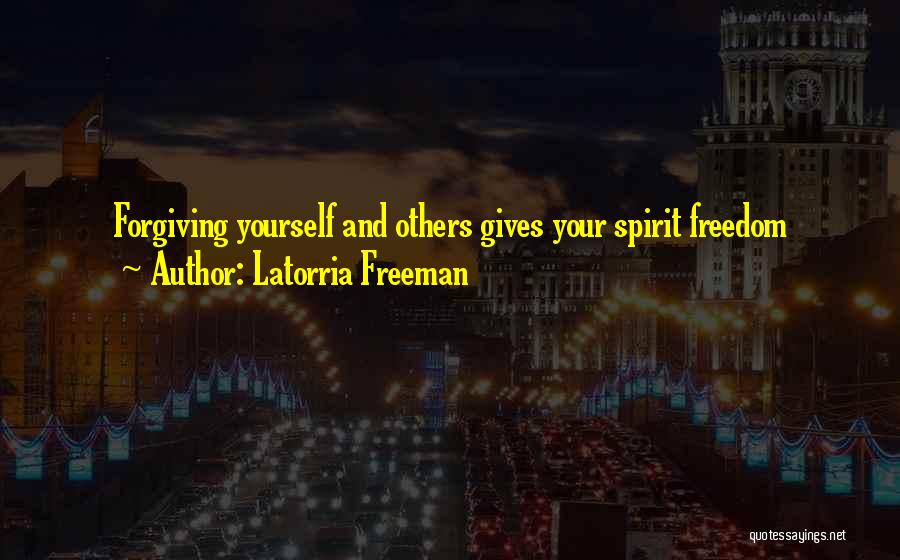 Latorria Freeman Quotes: Forgiving Yourself And Others Gives Your Spirit Freedom