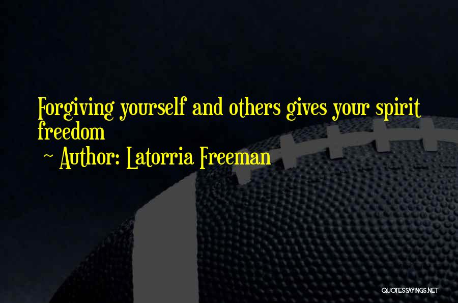 Latorria Freeman Quotes: Forgiving Yourself And Others Gives Your Spirit Freedom