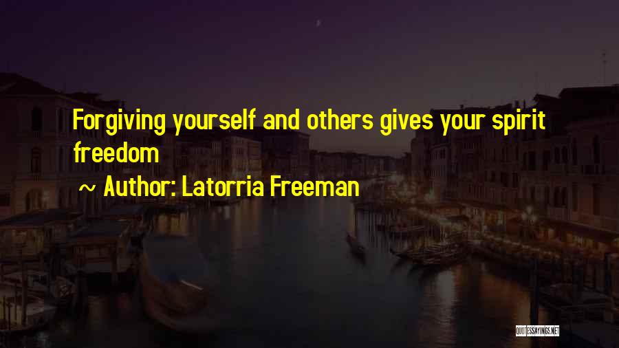 Latorria Freeman Quotes: Forgiving Yourself And Others Gives Your Spirit Freedom