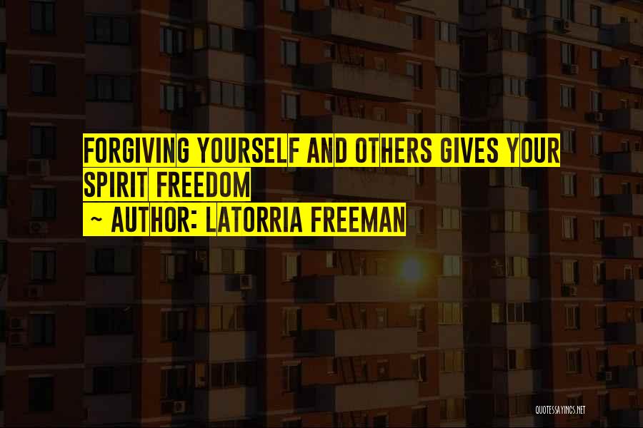 Latorria Freeman Quotes: Forgiving Yourself And Others Gives Your Spirit Freedom