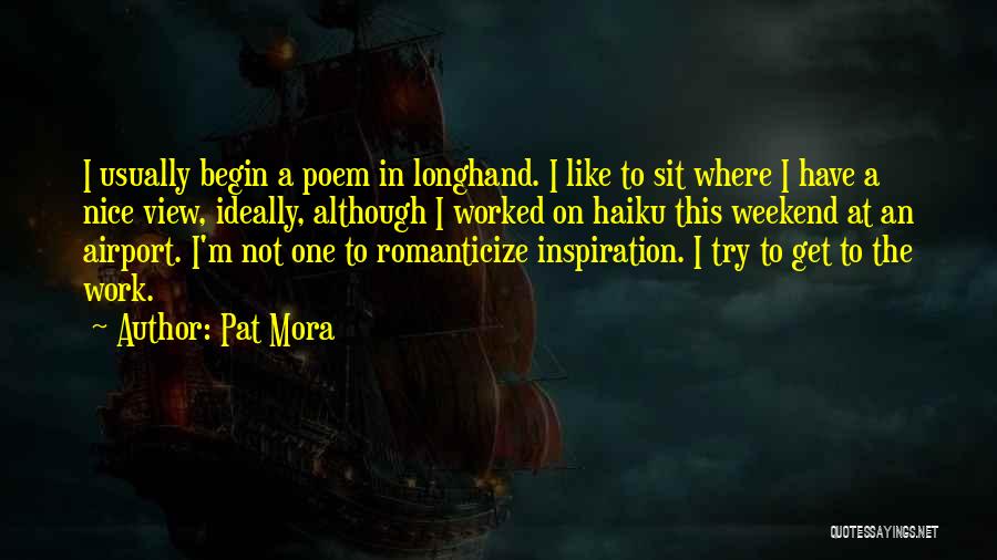 Pat Mora Quotes: I Usually Begin A Poem In Longhand. I Like To Sit Where I Have A Nice View, Ideally, Although I