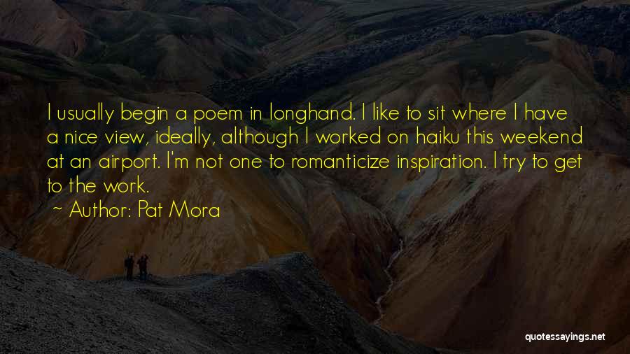 Pat Mora Quotes: I Usually Begin A Poem In Longhand. I Like To Sit Where I Have A Nice View, Ideally, Although I
