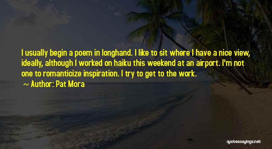 Pat Mora Quotes: I Usually Begin A Poem In Longhand. I Like To Sit Where I Have A Nice View, Ideally, Although I