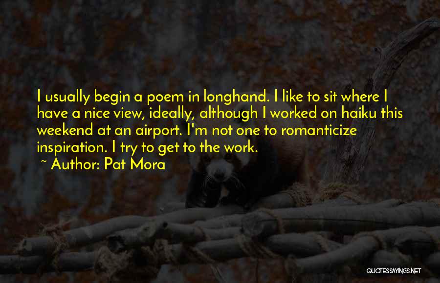 Pat Mora Quotes: I Usually Begin A Poem In Longhand. I Like To Sit Where I Have A Nice View, Ideally, Although I