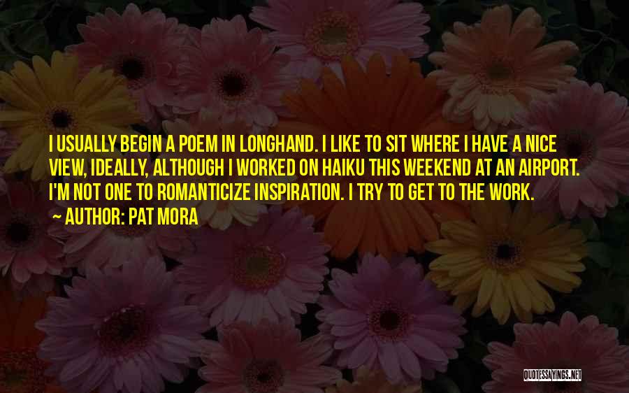 Pat Mora Quotes: I Usually Begin A Poem In Longhand. I Like To Sit Where I Have A Nice View, Ideally, Although I