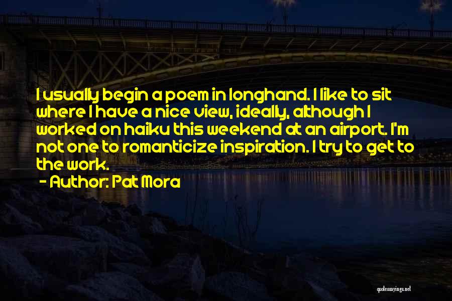 Pat Mora Quotes: I Usually Begin A Poem In Longhand. I Like To Sit Where I Have A Nice View, Ideally, Although I