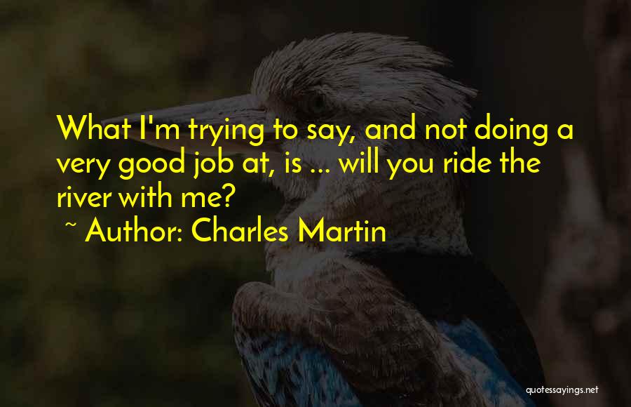 Charles Martin Quotes: What I'm Trying To Say, And Not Doing A Very Good Job At, Is ... Will You Ride The River