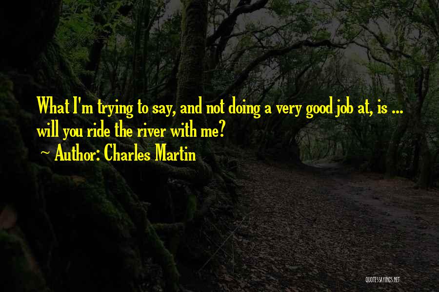 Charles Martin Quotes: What I'm Trying To Say, And Not Doing A Very Good Job At, Is ... Will You Ride The River