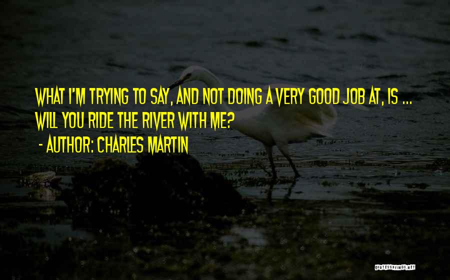 Charles Martin Quotes: What I'm Trying To Say, And Not Doing A Very Good Job At, Is ... Will You Ride The River