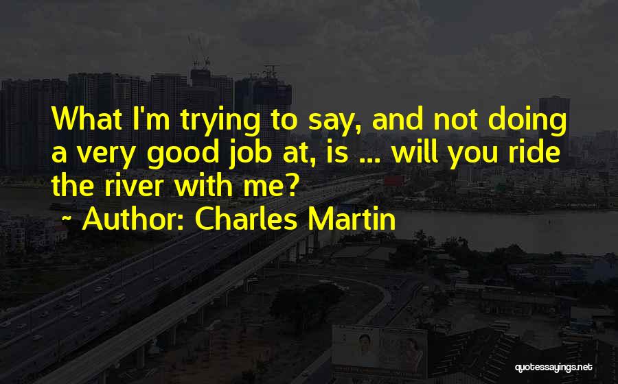 Charles Martin Quotes: What I'm Trying To Say, And Not Doing A Very Good Job At, Is ... Will You Ride The River