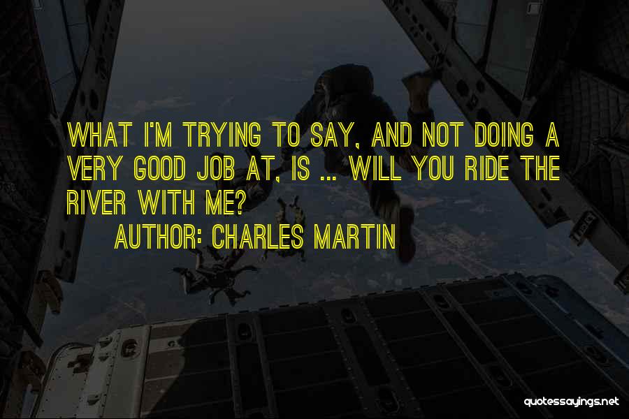 Charles Martin Quotes: What I'm Trying To Say, And Not Doing A Very Good Job At, Is ... Will You Ride The River