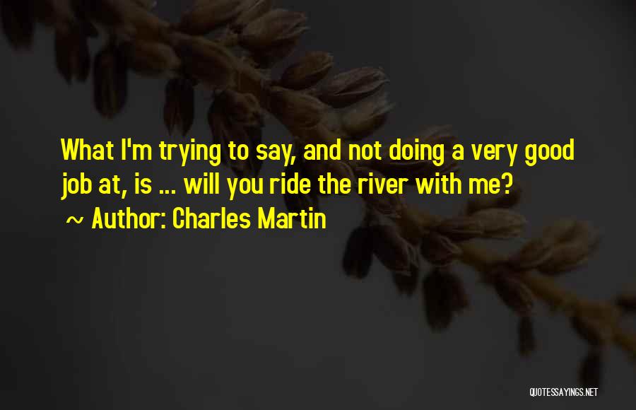 Charles Martin Quotes: What I'm Trying To Say, And Not Doing A Very Good Job At, Is ... Will You Ride The River