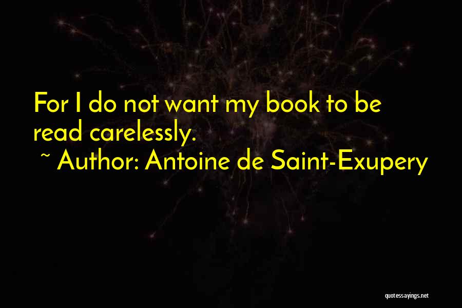 Antoine De Saint-Exupery Quotes: For I Do Not Want My Book To Be Read Carelessly.