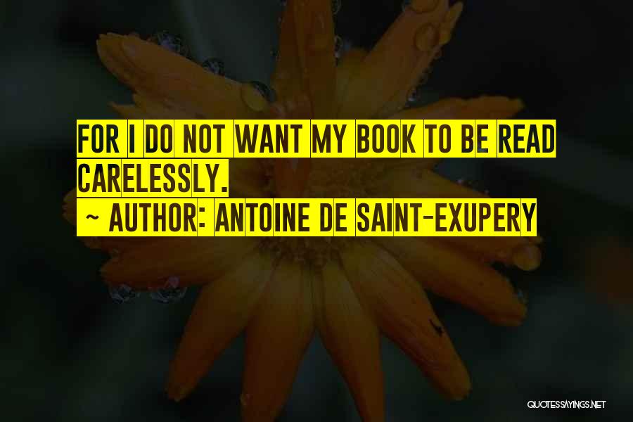 Antoine De Saint-Exupery Quotes: For I Do Not Want My Book To Be Read Carelessly.