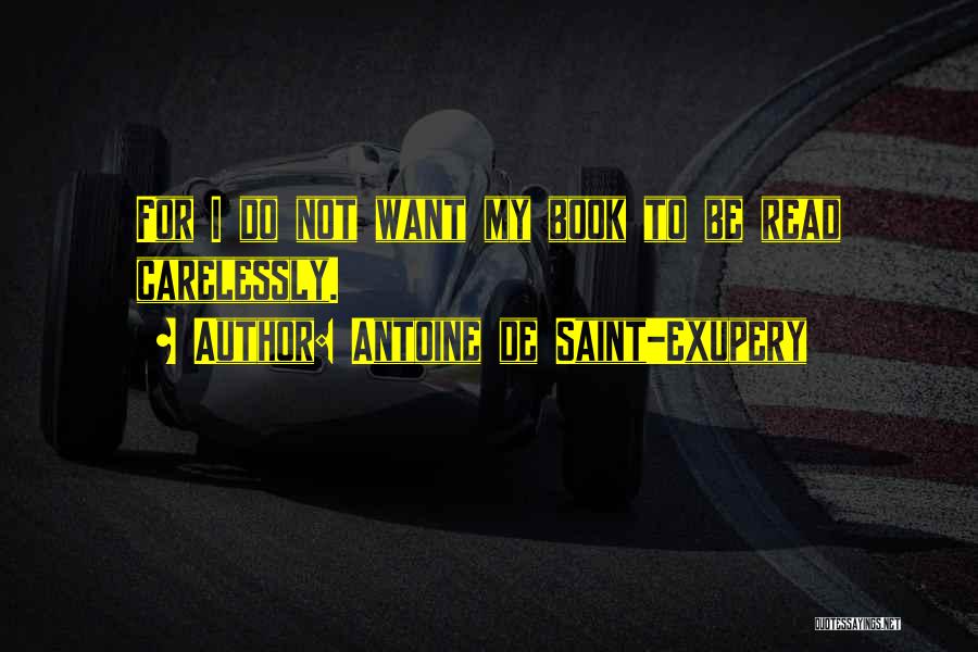 Antoine De Saint-Exupery Quotes: For I Do Not Want My Book To Be Read Carelessly.